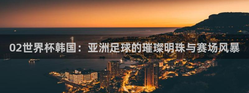 世界杯转播表:02世界杯韩国:亚洲足球的璀璨明珠与赛场风暴