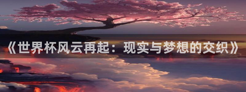 世界杯转播表:《世界杯风云再起:现实与梦想的交织》