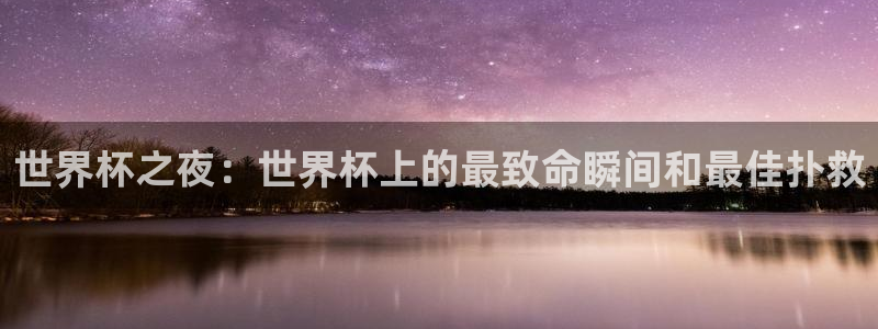 世界杯预选赛欧洲:世界杯之夜:世界杯上的最致命瞬间和最佳扑救
