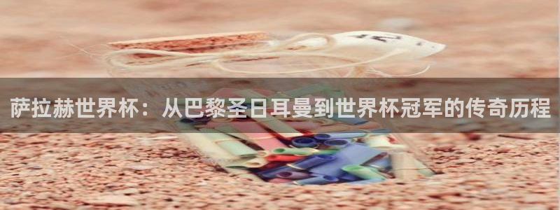 世界杯亚洲区预选赛赛程表:萨拉赫世界杯:从巴黎圣日耳曼到世界杯冠军的传奇历程